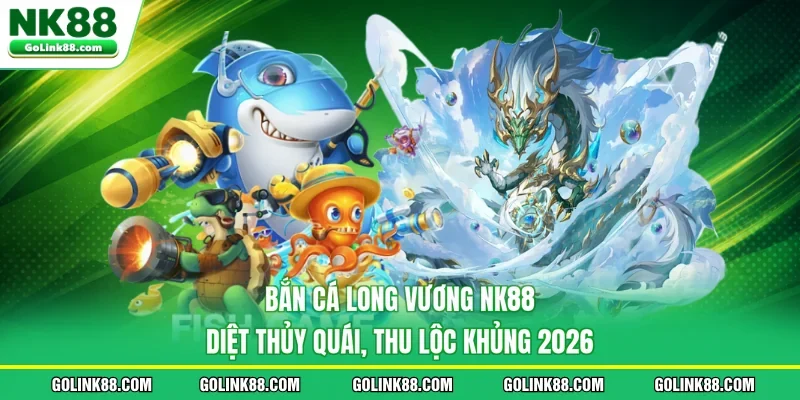 Bắn Cá Long Vương NK88 - Diệt Thủy Quái, Thu Lộc Khủng 2026