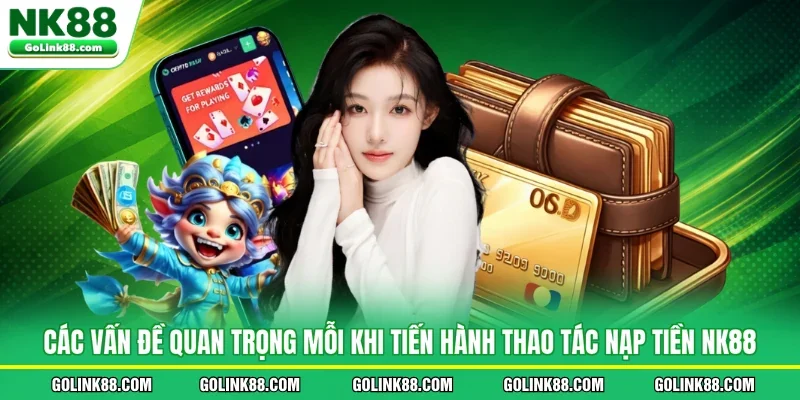 Các vấn đề quan trọng mỗi khi tiến hành thao tác nạp tiền NK88