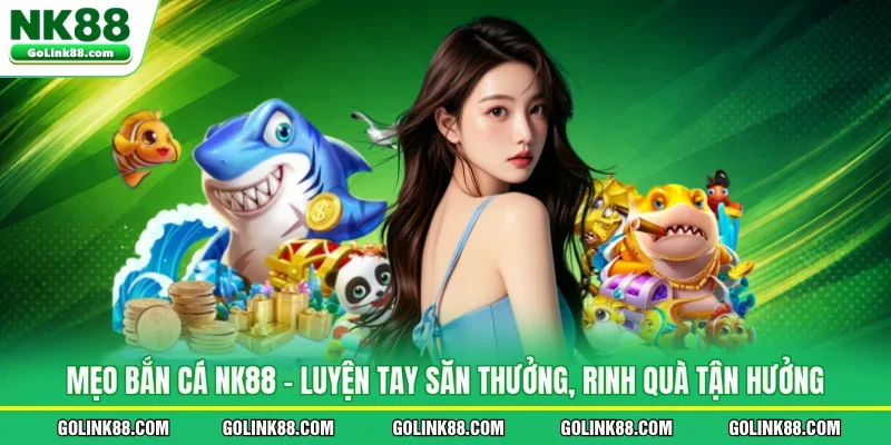 Mẹo Bắn Cá NK88 - Luyện Tay Săn Thưởng, Rinh Quà Tận Hưởng
