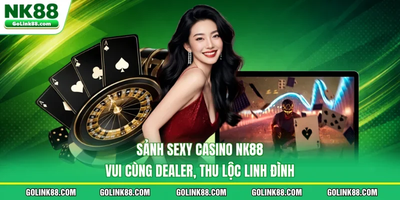 Sảnh Sexy Casino NK88 - Vui Cùng Dealer, Thu Lộc Linh Đình